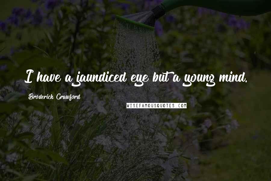 Broderick Crawford Quotes: I have a jaundiced eye but a young mind.
