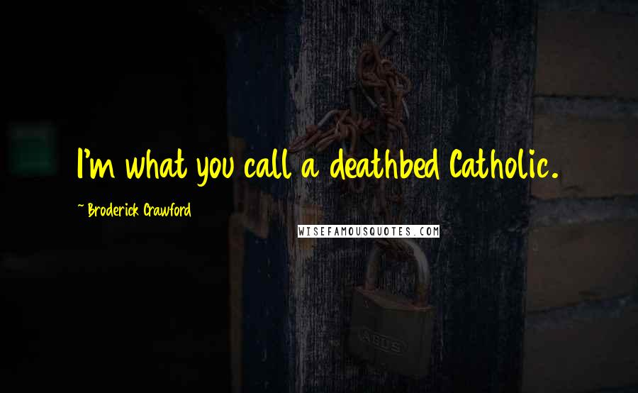 Broderick Crawford Quotes: I'm what you call a deathbed Catholic.