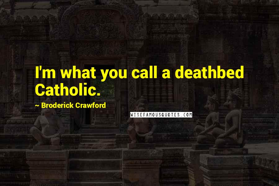Broderick Crawford Quotes: I'm what you call a deathbed Catholic.