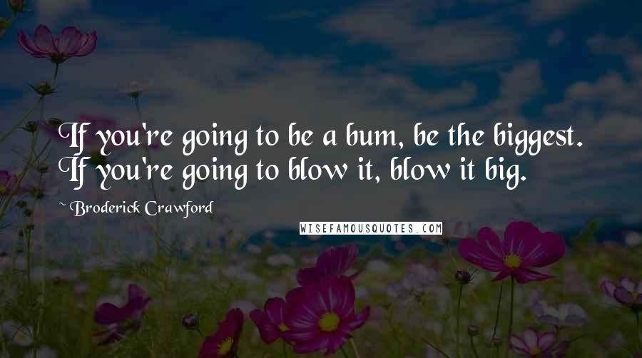 Broderick Crawford Quotes: If you're going to be a bum, be the biggest. If you're going to blow it, blow it big.