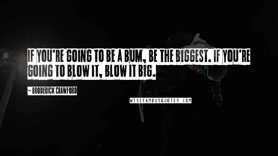 Broderick Crawford Quotes: If you're going to be a bum, be the biggest. If you're going to blow it, blow it big.