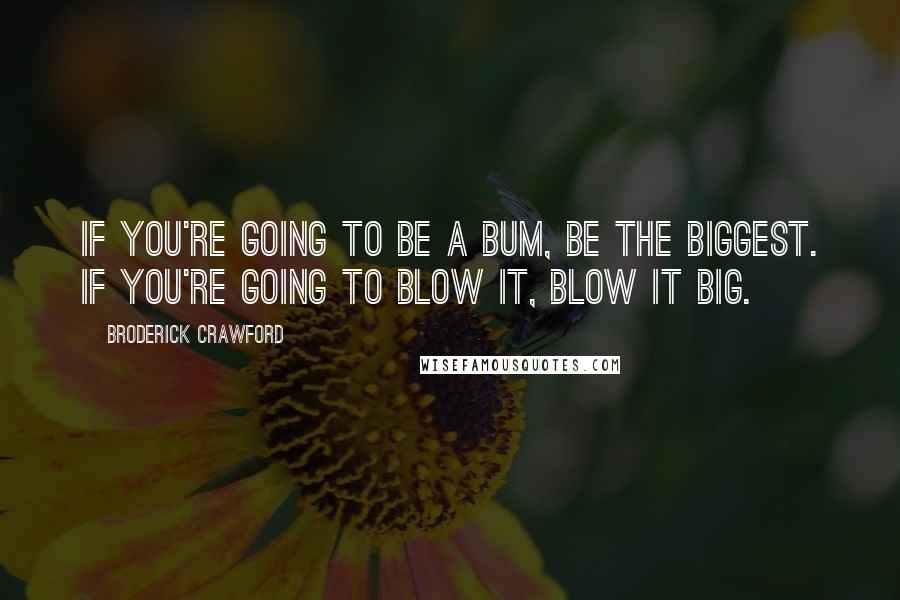 Broderick Crawford Quotes: If you're going to be a bum, be the biggest. If you're going to blow it, blow it big.
