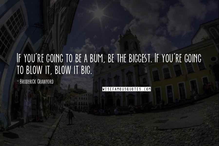 Broderick Crawford Quotes: If you're going to be a bum, be the biggest. If you're going to blow it, blow it big.