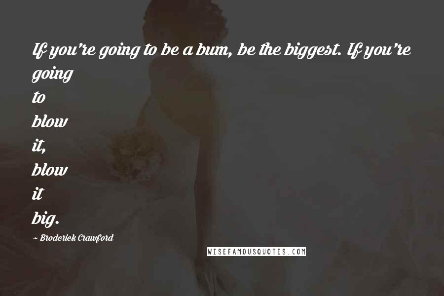 Broderick Crawford Quotes: If you're going to be a bum, be the biggest. If you're going to blow it, blow it big.