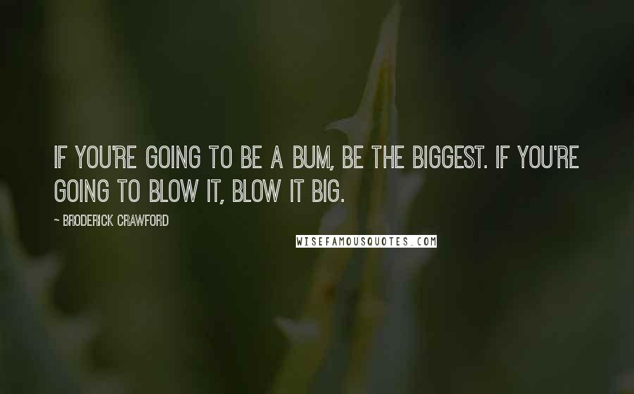 Broderick Crawford Quotes: If you're going to be a bum, be the biggest. If you're going to blow it, blow it big.