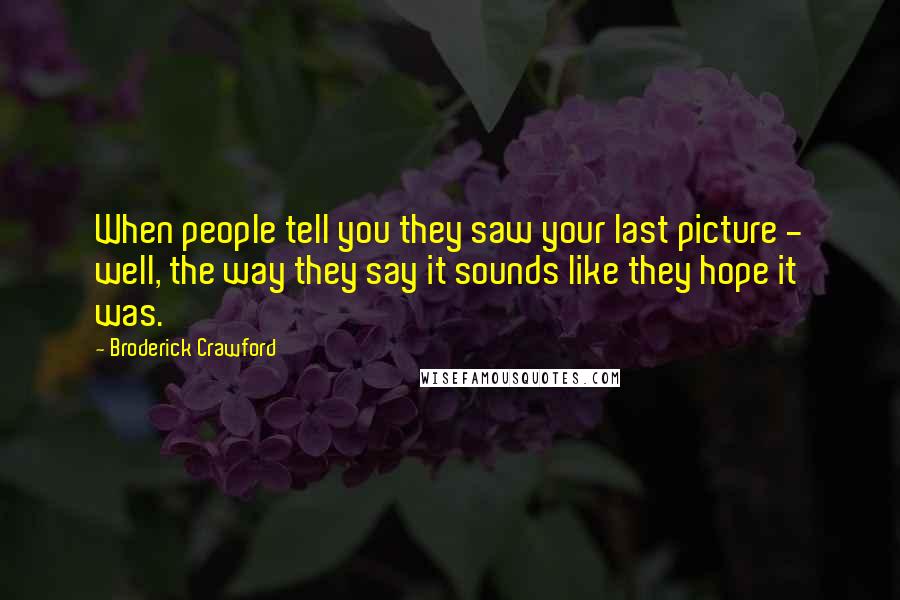 Broderick Crawford Quotes: When people tell you they saw your last picture - well, the way they say it sounds like they hope it was.