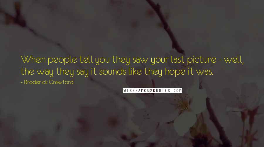 Broderick Crawford Quotes: When people tell you they saw your last picture - well, the way they say it sounds like they hope it was.