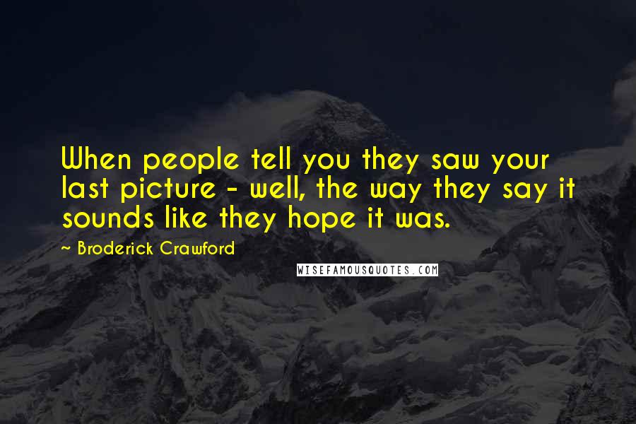 Broderick Crawford Quotes: When people tell you they saw your last picture - well, the way they say it sounds like they hope it was.