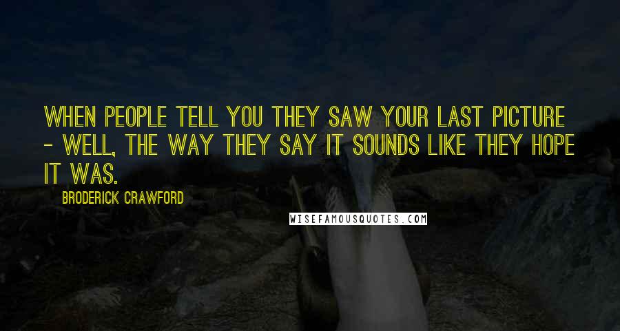 Broderick Crawford Quotes: When people tell you they saw your last picture - well, the way they say it sounds like they hope it was.
