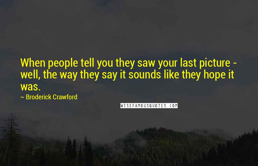 Broderick Crawford Quotes: When people tell you they saw your last picture - well, the way they say it sounds like they hope it was.