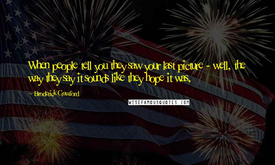 Broderick Crawford Quotes: When people tell you they saw your last picture - well, the way they say it sounds like they hope it was.