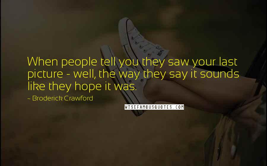 Broderick Crawford Quotes: When people tell you they saw your last picture - well, the way they say it sounds like they hope it was.