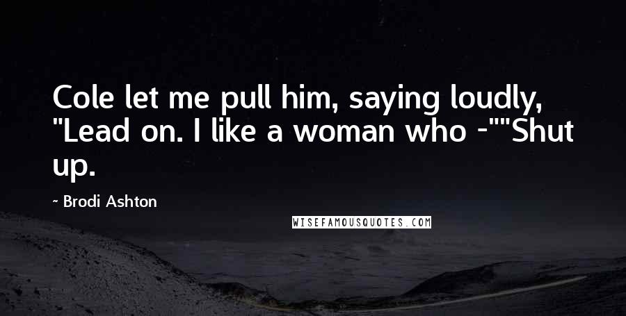 Brodi Ashton Quotes: Cole let me pull him, saying loudly, "Lead on. I like a woman who -""Shut up.