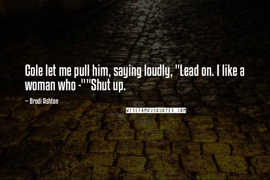 Brodi Ashton Quotes: Cole let me pull him, saying loudly, "Lead on. I like a woman who -""Shut up.