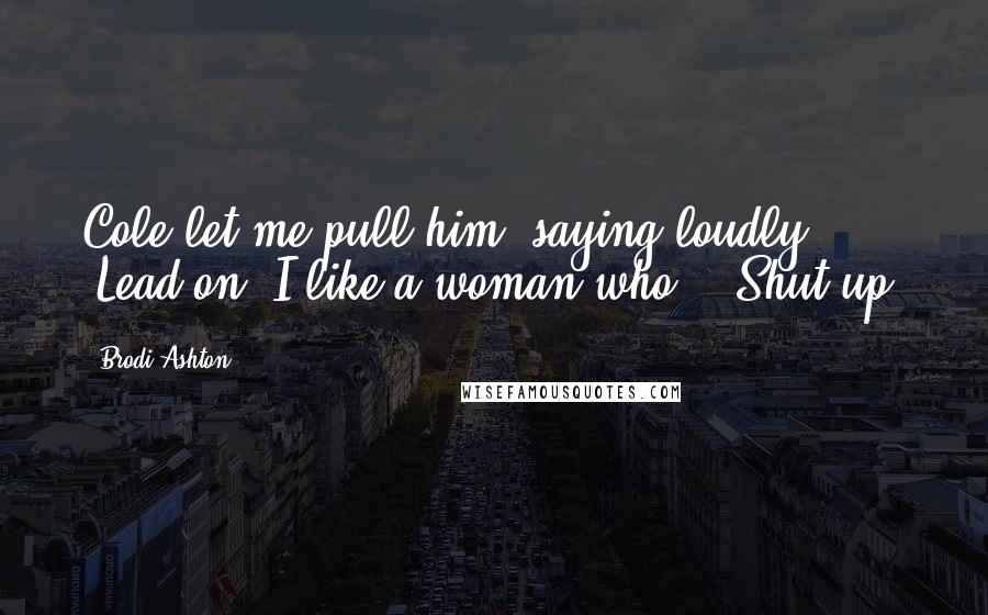 Brodi Ashton Quotes: Cole let me pull him, saying loudly, "Lead on. I like a woman who -""Shut up.