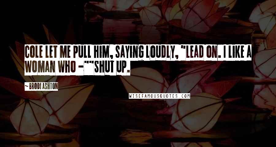 Brodi Ashton Quotes: Cole let me pull him, saying loudly, "Lead on. I like a woman who -""Shut up.