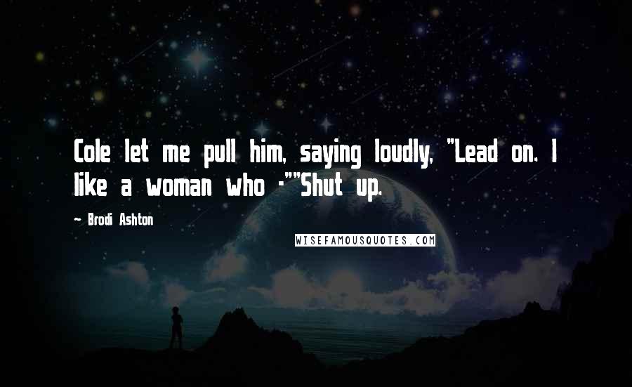 Brodi Ashton Quotes: Cole let me pull him, saying loudly, "Lead on. I like a woman who -""Shut up.