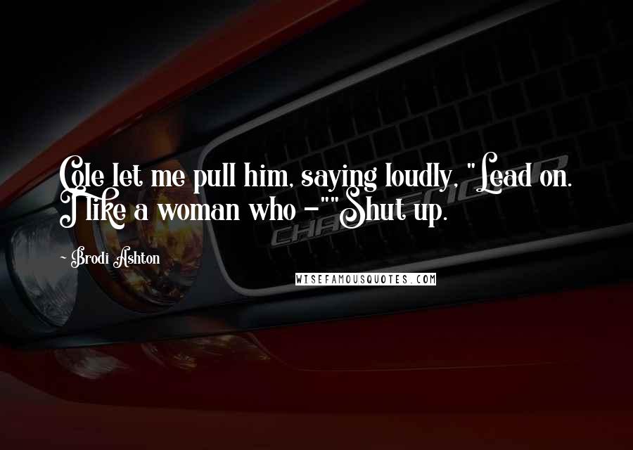 Brodi Ashton Quotes: Cole let me pull him, saying loudly, "Lead on. I like a woman who -""Shut up.