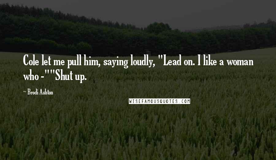 Brodi Ashton Quotes: Cole let me pull him, saying loudly, "Lead on. I like a woman who -""Shut up.