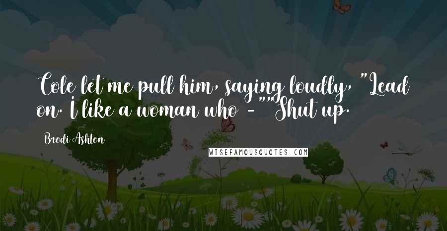 Brodi Ashton Quotes: Cole let me pull him, saying loudly, "Lead on. I like a woman who -""Shut up.