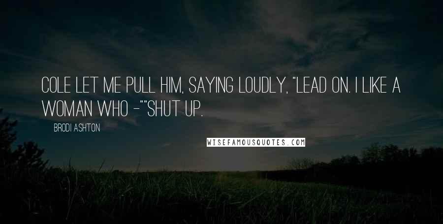 Brodi Ashton Quotes: Cole let me pull him, saying loudly, "Lead on. I like a woman who -""Shut up.