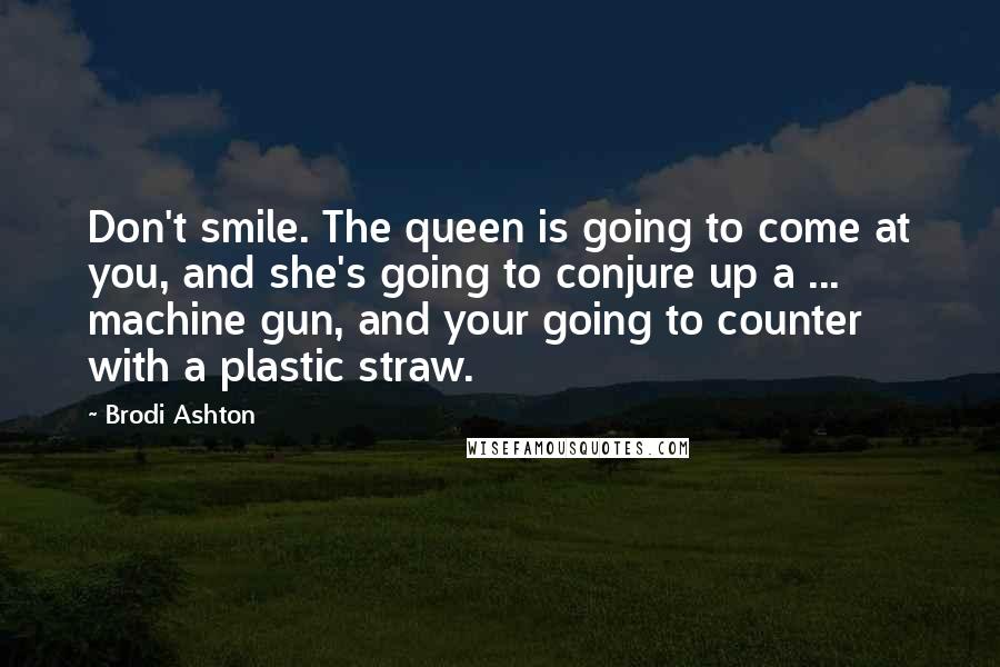 Brodi Ashton Quotes: Don't smile. The queen is going to come at you, and she's going to conjure up a ... machine gun, and your going to counter with a plastic straw.