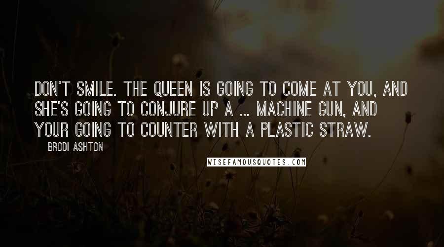 Brodi Ashton Quotes: Don't smile. The queen is going to come at you, and she's going to conjure up a ... machine gun, and your going to counter with a plastic straw.