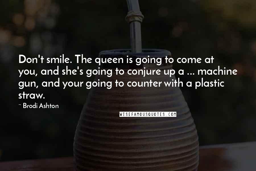 Brodi Ashton Quotes: Don't smile. The queen is going to come at you, and she's going to conjure up a ... machine gun, and your going to counter with a plastic straw.