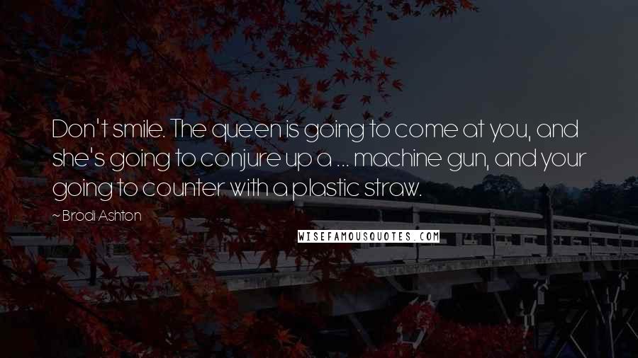 Brodi Ashton Quotes: Don't smile. The queen is going to come at you, and she's going to conjure up a ... machine gun, and your going to counter with a plastic straw.