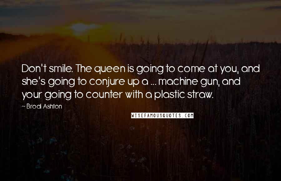 Brodi Ashton Quotes: Don't smile. The queen is going to come at you, and she's going to conjure up a ... machine gun, and your going to counter with a plastic straw.