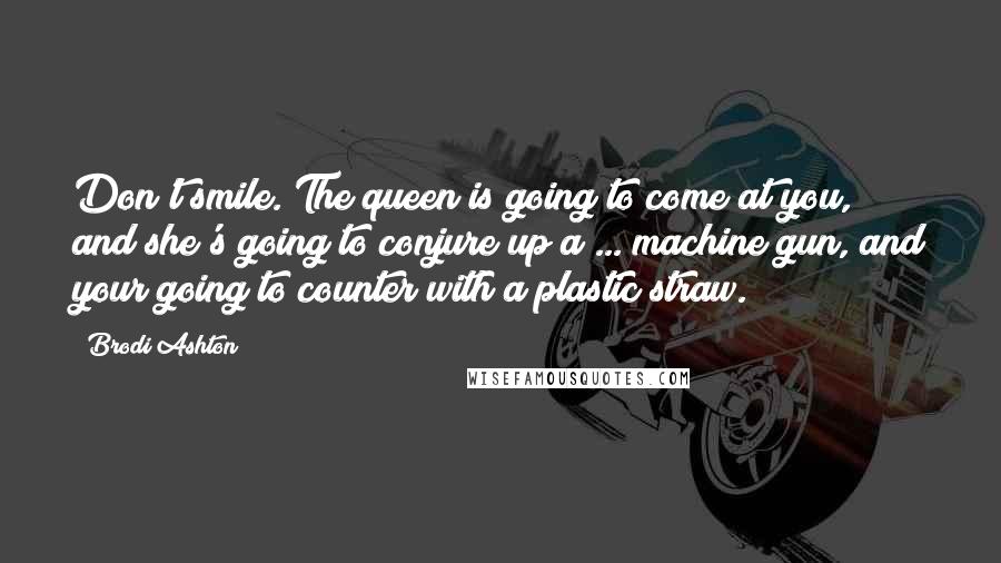 Brodi Ashton Quotes: Don't smile. The queen is going to come at you, and she's going to conjure up a ... machine gun, and your going to counter with a plastic straw.