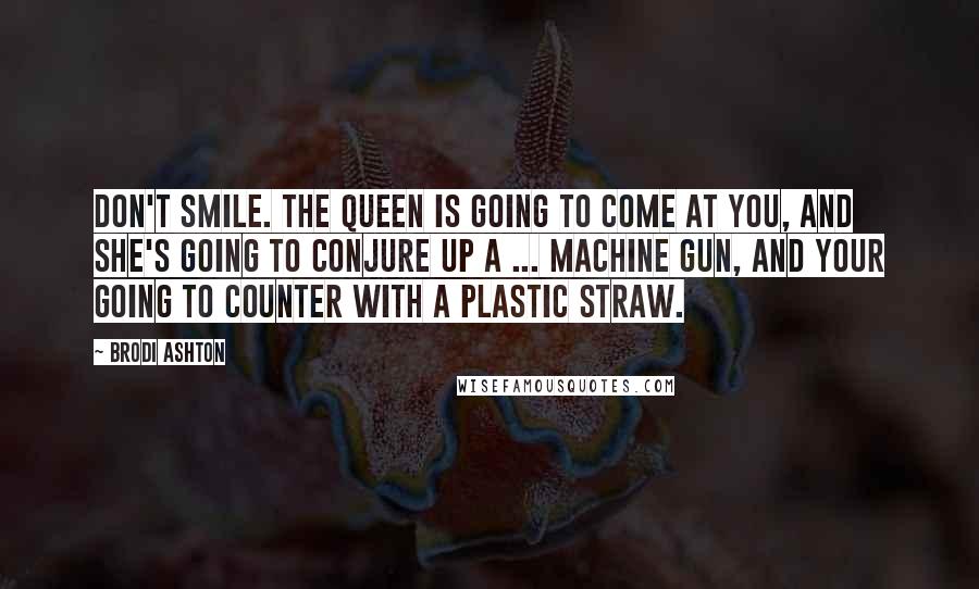Brodi Ashton Quotes: Don't smile. The queen is going to come at you, and she's going to conjure up a ... machine gun, and your going to counter with a plastic straw.