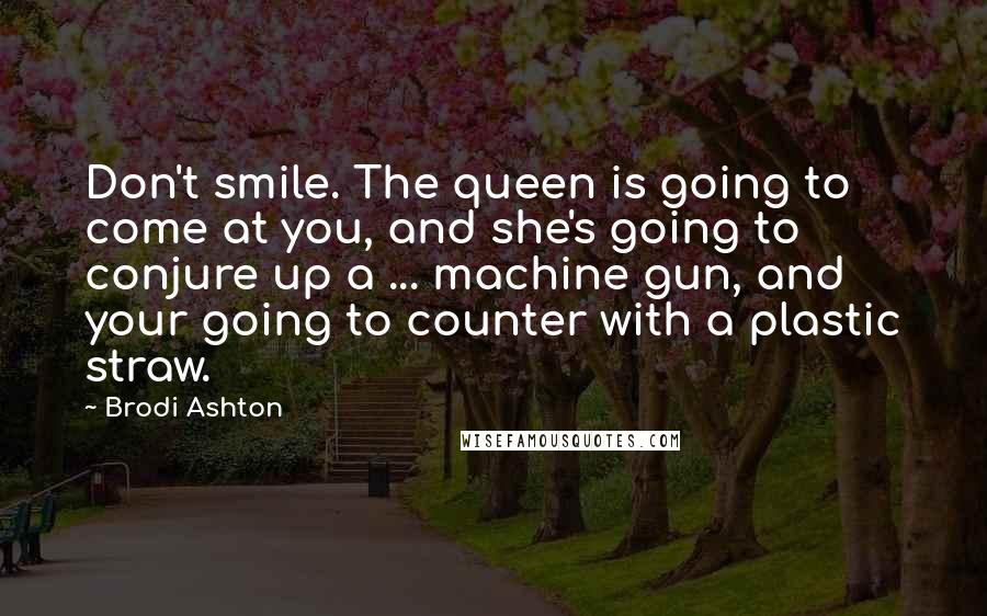Brodi Ashton Quotes: Don't smile. The queen is going to come at you, and she's going to conjure up a ... machine gun, and your going to counter with a plastic straw.