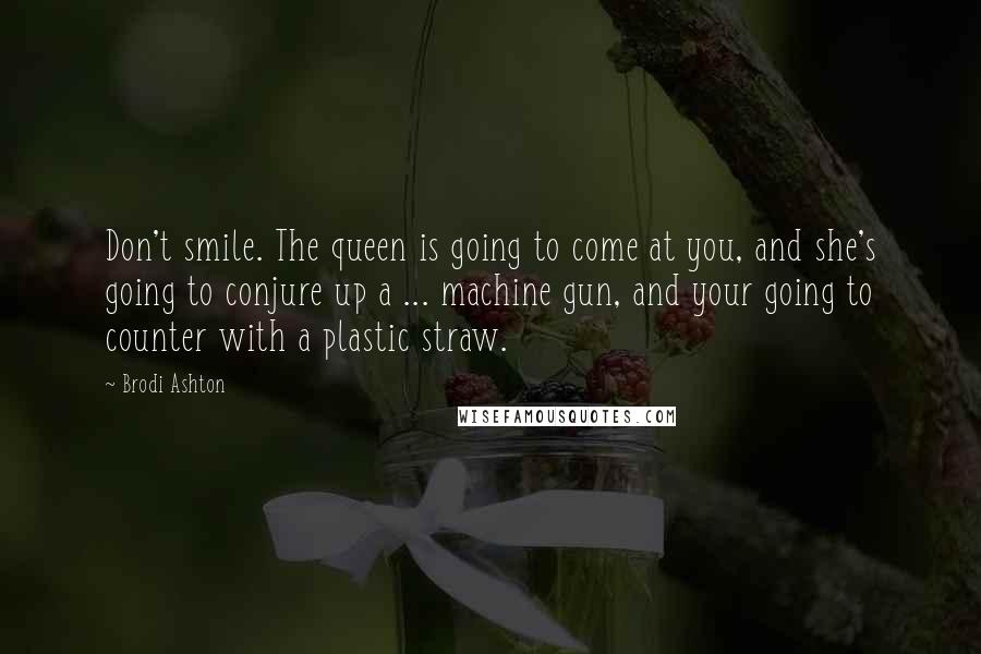 Brodi Ashton Quotes: Don't smile. The queen is going to come at you, and she's going to conjure up a ... machine gun, and your going to counter with a plastic straw.