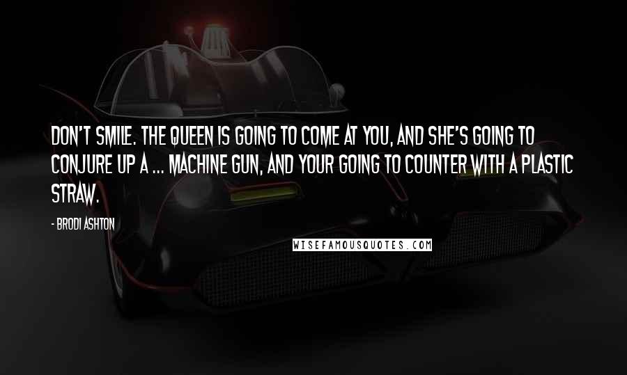 Brodi Ashton Quotes: Don't smile. The queen is going to come at you, and she's going to conjure up a ... machine gun, and your going to counter with a plastic straw.