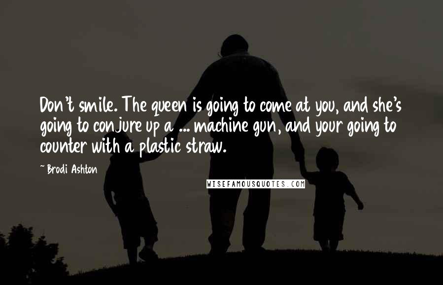 Brodi Ashton Quotes: Don't smile. The queen is going to come at you, and she's going to conjure up a ... machine gun, and your going to counter with a plastic straw.