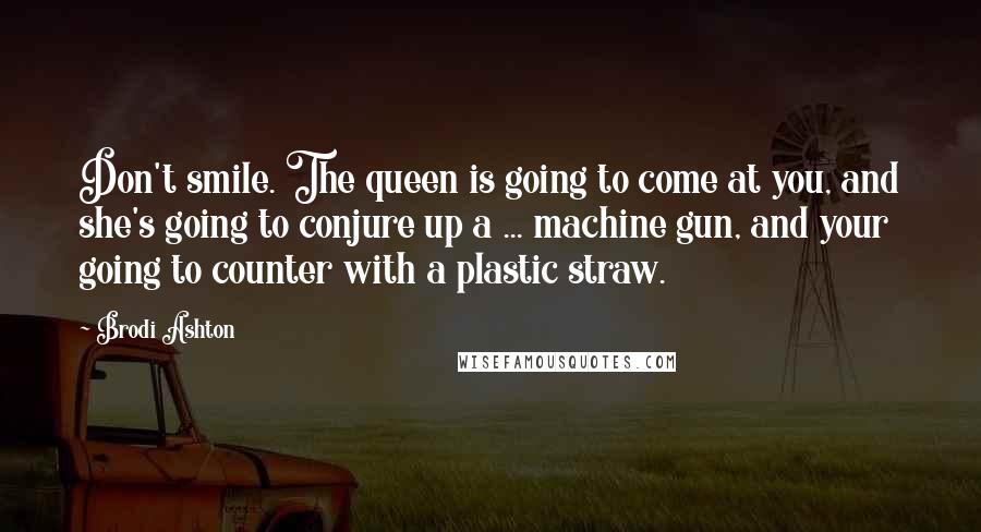 Brodi Ashton Quotes: Don't smile. The queen is going to come at you, and she's going to conjure up a ... machine gun, and your going to counter with a plastic straw.