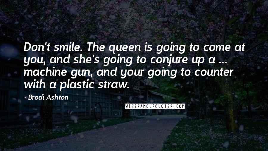 Brodi Ashton Quotes: Don't smile. The queen is going to come at you, and she's going to conjure up a ... machine gun, and your going to counter with a plastic straw.