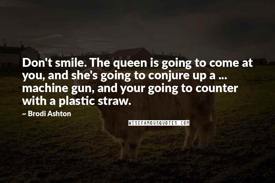 Brodi Ashton Quotes: Don't smile. The queen is going to come at you, and she's going to conjure up a ... machine gun, and your going to counter with a plastic straw.