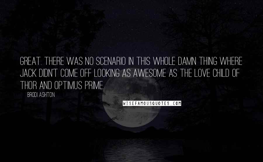 Brodi Ashton Quotes: Great. There was no scenario in this whole damn thing where Jack didn't come off looking as awesome as the love child of Thor and Optimus Prime.