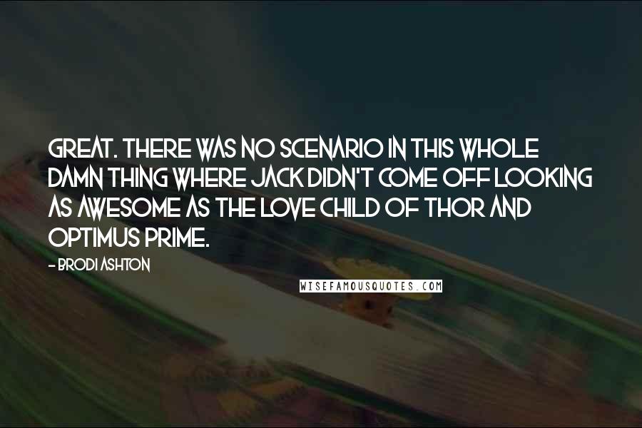 Brodi Ashton Quotes: Great. There was no scenario in this whole damn thing where Jack didn't come off looking as awesome as the love child of Thor and Optimus Prime.