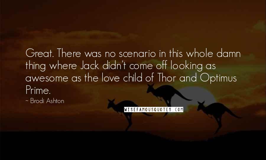 Brodi Ashton Quotes: Great. There was no scenario in this whole damn thing where Jack didn't come off looking as awesome as the love child of Thor and Optimus Prime.