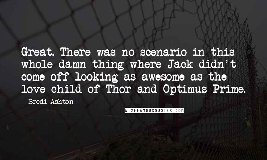 Brodi Ashton Quotes: Great. There was no scenario in this whole damn thing where Jack didn't come off looking as awesome as the love child of Thor and Optimus Prime.