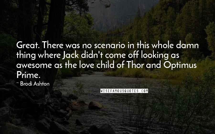 Brodi Ashton Quotes: Great. There was no scenario in this whole damn thing where Jack didn't come off looking as awesome as the love child of Thor and Optimus Prime.