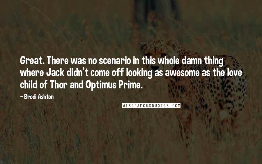 Brodi Ashton Quotes: Great. There was no scenario in this whole damn thing where Jack didn't come off looking as awesome as the love child of Thor and Optimus Prime.