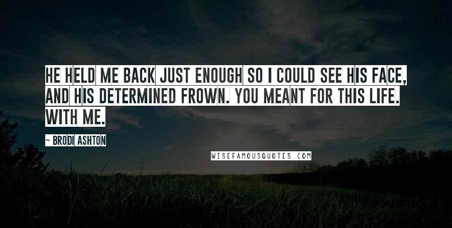 Brodi Ashton Quotes: He held me back just enough so I could see his face, and his determined frown. You meant for this life. With me.