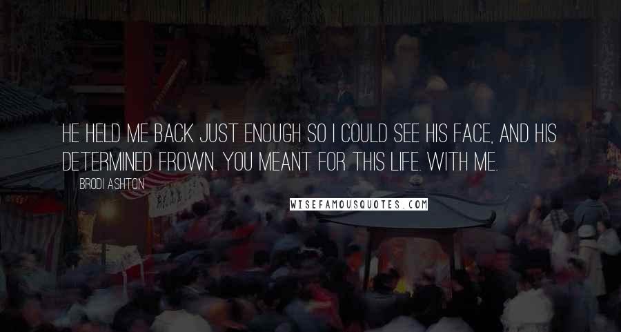 Brodi Ashton Quotes: He held me back just enough so I could see his face, and his determined frown. You meant for this life. With me.