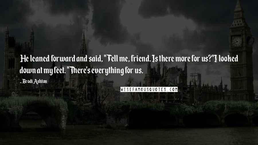 Brodi Ashton Quotes: He leaned forward and said, "Tell me, friend. Is there more for us?"I looked down at my feet. "There's everything for us.