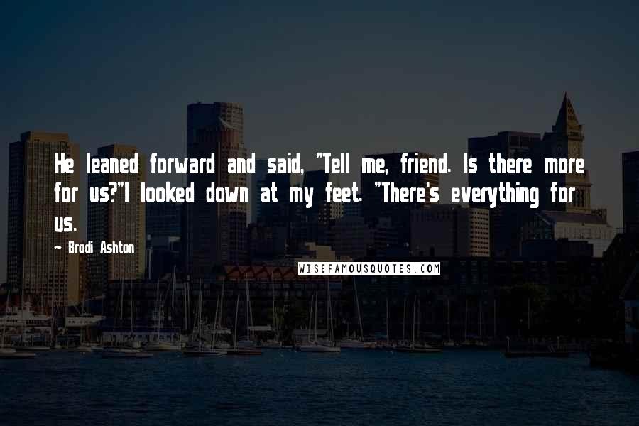 Brodi Ashton Quotes: He leaned forward and said, "Tell me, friend. Is there more for us?"I looked down at my feet. "There's everything for us.