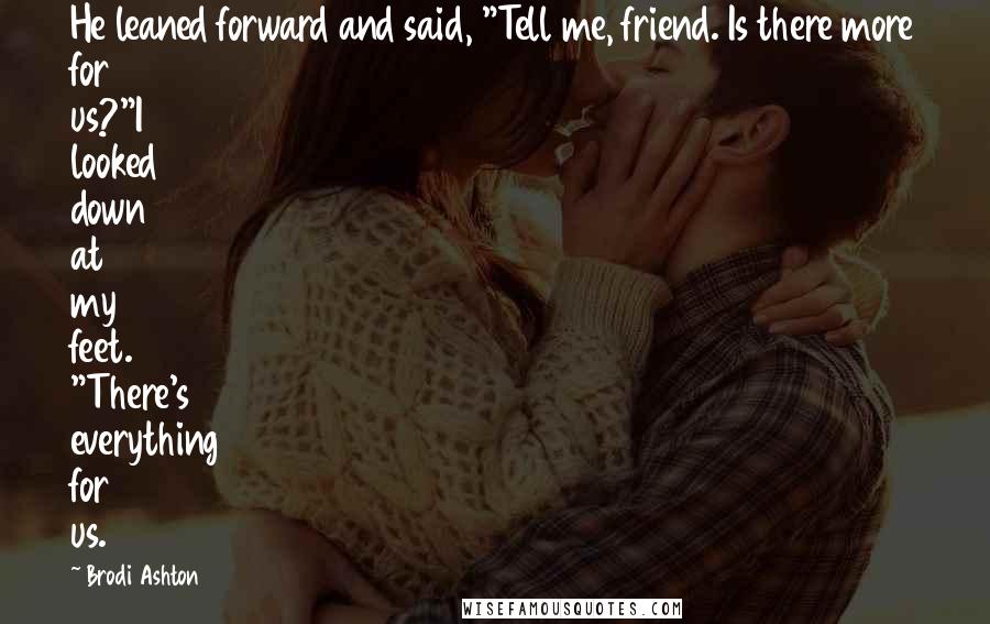 Brodi Ashton Quotes: He leaned forward and said, "Tell me, friend. Is there more for us?"I looked down at my feet. "There's everything for us.